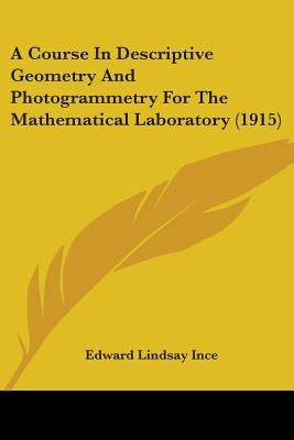 A Course In Descriptive Geometry And Photogrammetry For The Mathematical Laboratory (1915) by Ince, Edward Lindsay