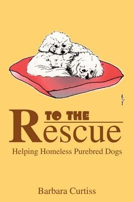 To the Rescue: Helping Homeless Purebred Dogs by Curtiss, Barbara