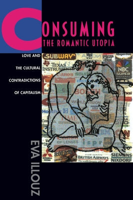 Consuming the Romantic Utopia: Love and the Cultural Contradictions of Capitalism by Illouz, Eva