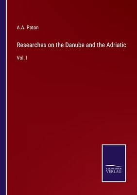Researches on the Danube and the Adriatic: Vol. I by Paton, A. a.