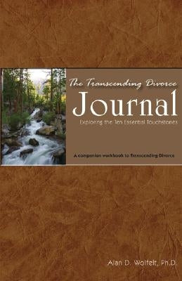 The Transcending Divorce Journal: Exploring the Ten Essential Touchstones: A Companion Workbook to the Book Transcending Divorce by Wolfelt, Alan D.