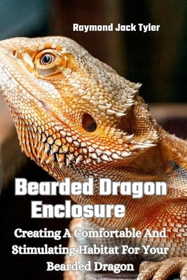 Bearded Dragon Enclosure: Creating A Comfortable And Stimulating Habitat For Your Bearded Dragon by Tyler, Raymond Jack