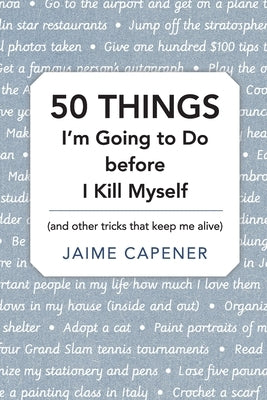 50 THINGS I'm Going to Do before I Kill Myself: (and other tricks that keep me alive) by Capener, Jaime