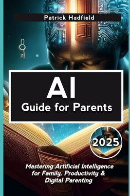 AI Guide for Parents 2025: Mastering Artificial Intelligence for Family, Productivity & Digital Parenting by Hadfield, Patrick