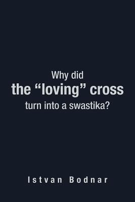 Why Did the "Loving" Cross Turn Into a Swastika by Bodnar, Istvan