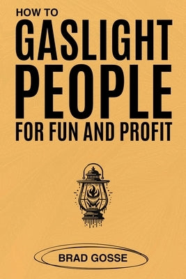 How to Gaslight People: for Fun and Profit by Gosse, Brad