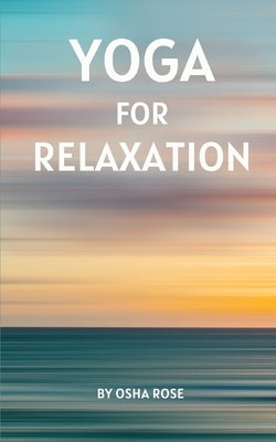 Yoga for Relaxation: A guide to finding peace of mind through breathing exercises, restorative yoga postures, and meditation practices that by Rose, Osha