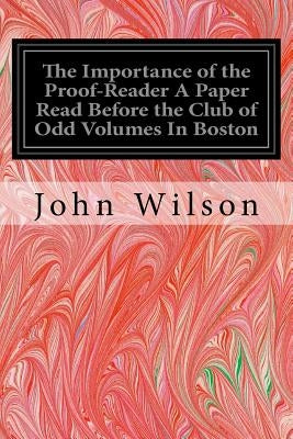 The Importance of the Proof-Reader A Paper Read Before the Club of Odd Volumes In Boston by Wilson, John