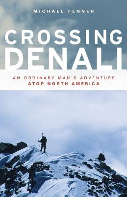 Crossing Denali: An Ordinary Man's Adventure Atop North America by Fenner, Mike