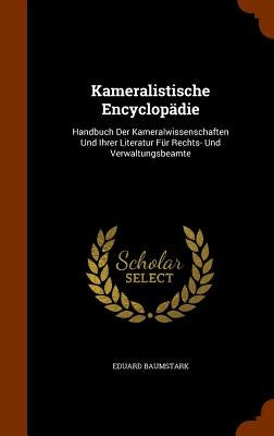 Kameralistische Encyclopädie: Handbuch Der Kameralwissenschaften Und Ihrer Literatur Für Rechts- Und Verwaltungsbeamte by Baumstark, Eduard