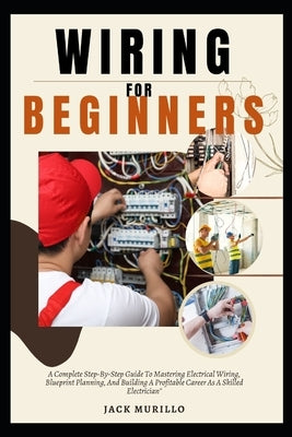 Wiring for Beginners: A Complete Step-By-Step Guide To Mastering Electrical Wiring, Blueprint Planning, And Building A Profitable Career As by Murillo, Jack Murillo