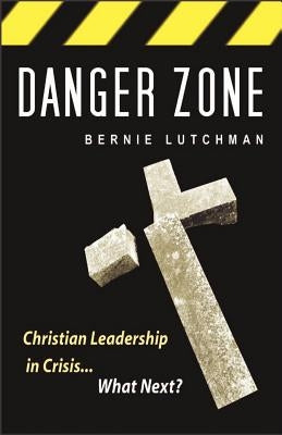 Danger Zone: Christian Leadership in Crisis...What Next? by Lutchman, Bernie