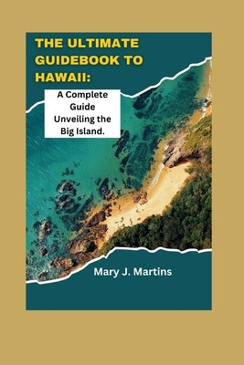 The Ultimate Guidebook to Hawaii: A Complete Guide Unveiling the Big Island by Martins, Mary J.