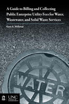Guide to Billing and Collecting Public Enterprise Utility Fees for Water, Wastewater, and Solid Waste Services by Millonzi, Kara A.