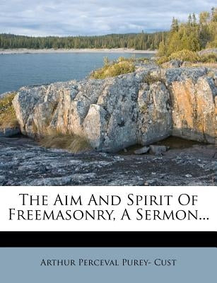 The Aim and Spirit of Freemasonry, a Sermon... by Arthur Perceval Purey- Cust