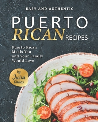 Easy and Authentic Puerto Rican Recipes: Puerto Rican Meals You and Your Family Would Love by Chiles, Julia