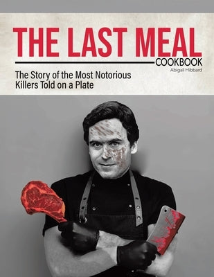 The Last Meal Cookbook: The Story of the Most Notorious Killers Told on a Plate by Hibbard, Abigail