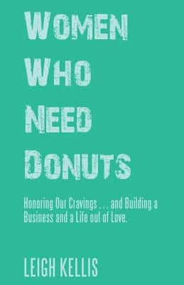 Women Who Need Donuts: Honoring Our Cravings . . . and Building a Business and a Life out of Love. by Kellis, Leigh