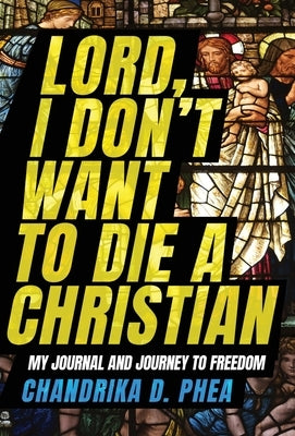 Lord, I Don't Want to Die a Christian: My Journal and Journey to Freedom by Phea, Chandrika D.