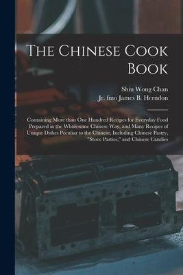The Chinese Cook Book: Containing More Than One Hundred Recipes for Everyday Food Prepared in the Wholesome Chinese Way, and Many Recipes of by Chan, Shiu Wong 1893-
