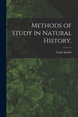 Methods of Study in Natural History. by Agassiz, Louis 1807-1873