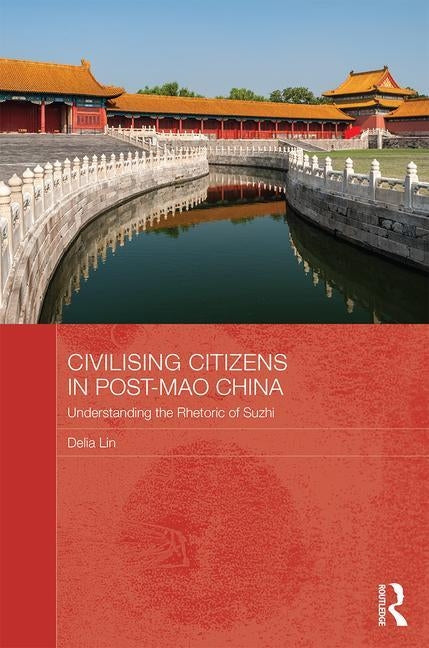 Civilising Citizens in Post-Mao China: Understanding the Rhetoric of Suzhi by Lin, Delia