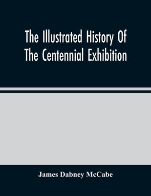 The Illustrated History Of The Centennial Exhibition: Held In Commemoration Of The One Hundredth Anniversary Of American Independence: With A Full Des by Dabney McCabe, James