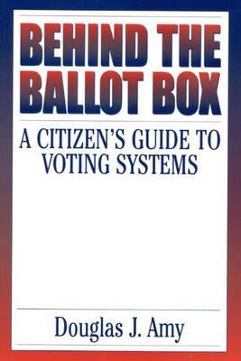 Behind the Ballot Box: A Citizen's Guide to Voting Systems by Amy, Douglas J.