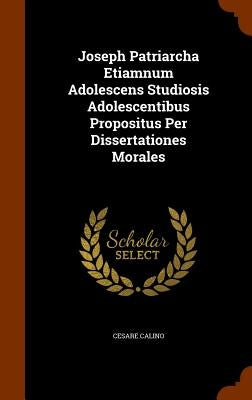 Joseph Patriarcha Etiamnum Adolescens Studiosis Adolescentibus Propositus Per Dissertationes Morales by Calino, Cesare