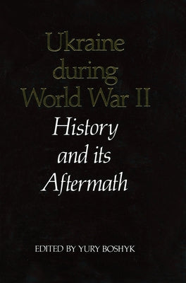 Ukraine During World War II: History and Its Aftermath by Boshyk, Yury