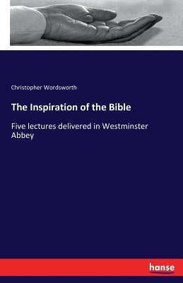 The Inspiration of the Bible: Five lectures delivered in Westminster Abbey by Wordsworth, Christopher