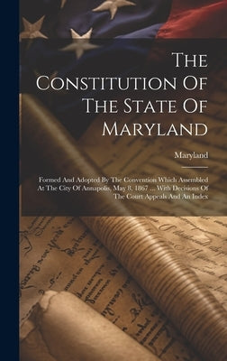 The Constitution Of The State Of Maryland: Formed And Adopted By The Convention Which Assembled At The City Of Annapolis, May 8, 1867 ... With Decisio by Maryland