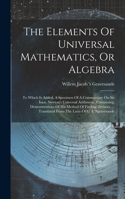 The Elements Of Universal Mathematics, Or Algebra: To Which Is Added, A Specimen Of A Commentary On Sir Isaac Newton's Universal Arithmetic. Containin by Willem Jacob 's Gravesande