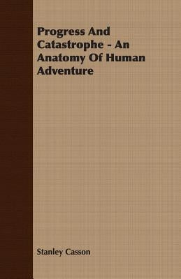 Progress And Catastrophe - An Anatomy Of Human Adventure by Casson, Stanley