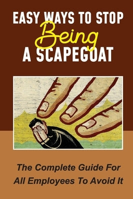 Easy Ways To Stop Being A Scapegoat: The Complete Guide For All Employees To Avoid It: Signs You Are Being Scapegoated by Kooker, Stephane