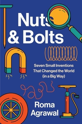Nuts and Bolts: Seven Small Inventions That Changed the World in a Big Way by Agrawal, Roma