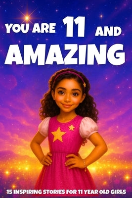 YOU ARE 11 AND AMAZING! Inspiring Stories for 11-Year-Old Girls: 15 Motivating Tales of Courage, Confidence, Friendship, and Kindness by Learning, Fun