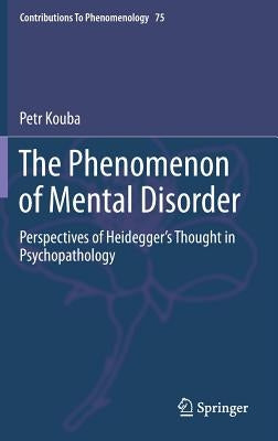The Phenomenon of Mental Disorder: Perspectives of Heidegger's Thought in Psychopathology by Kouba, Petr
