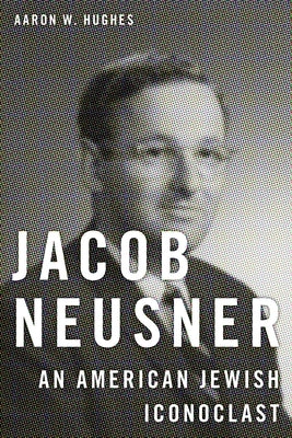 Jacob Neusner: An American Jewish Iconoclast by Hughes, Aaron W.
