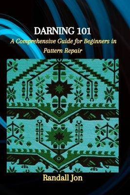 Darning 101: A Comprehensive Guide for Beginners in Pattern Repair by Jon, Randall