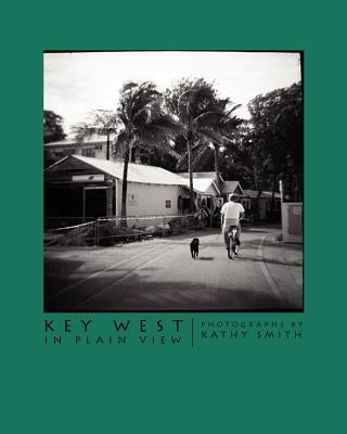 Key West In Plain View: Photographs by Kathy Smith by Smith, Kathy