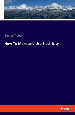 How To Make and Use Electricity by Trebel, George