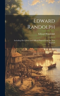 Edward Randolph: Including His Letters and Official Papers From the New England by Randolph, Edward