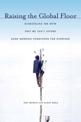 Raising the Global Floor: Dismantling the Myth That We Canat Afford Good Working Conditions for Everyone by Heymann, Jody