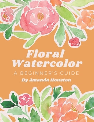 Floral Watercolor: A Beginner's Guide by Houston, Amanda