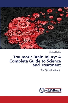 Traumatic Brain Injury: A Complete Guide to Science and Treatment by Bhalala, Sneha