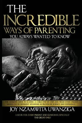 The Incredible Ways of Parenting: You Always Wanted to Know by Uwanziga, Joy Nzamwita