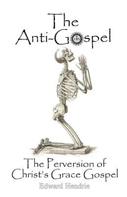 The Anti-Gospel: The Perversion of Christ's Grace Gospel by Hendrie, Edward