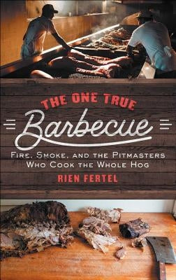 The One True Barbecue: Fire, Smoke, and the Pitmasters Who Cook the Whole Hog by Fertel, Rien