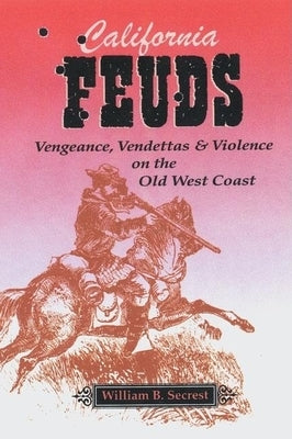 California Feuds: Vengence, Vendettas & Violence on the Old West Coast by Secrest, William B.